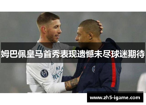 姆巴佩皇马首秀表现遗憾未尽球迷期待