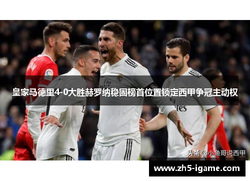 皇家马德里4-0大胜赫罗纳稳固榜首位置锁定西甲争冠主动权 皇家马德里4-0大胜赫罗纳稳固榜首位置锁定西甲争冠主动权