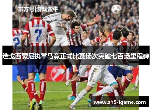迭戈西蒙尼执掌马竞正式比赛场次突破七百场里程碑