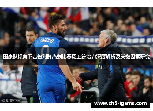 国家队视角下吉鲁对阵热刺比赛场上统治力深度解析及关键因素研究 国家队视角下吉鲁对阵热刺比赛场上统治力深度解析及关键因素研究
