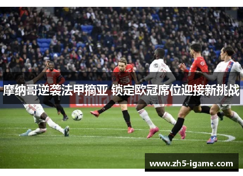 摩纳哥逆袭法甲摘亚 锁定欧冠席位迎接新挑战 摩纳哥逆袭法甲摘亚 锁定欧冠席位迎接新挑战
