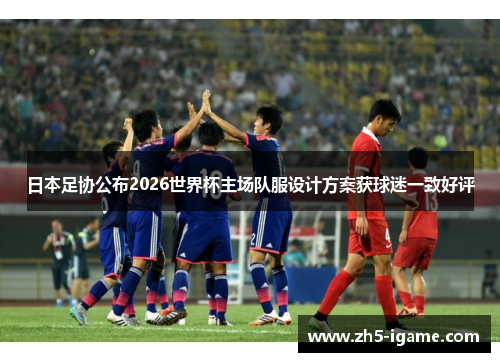 日本足协公布2026世界杯主场队服设计方案获球迷一致好评 日本足协公布2026世界杯主场队服设计方案获球迷一致好评